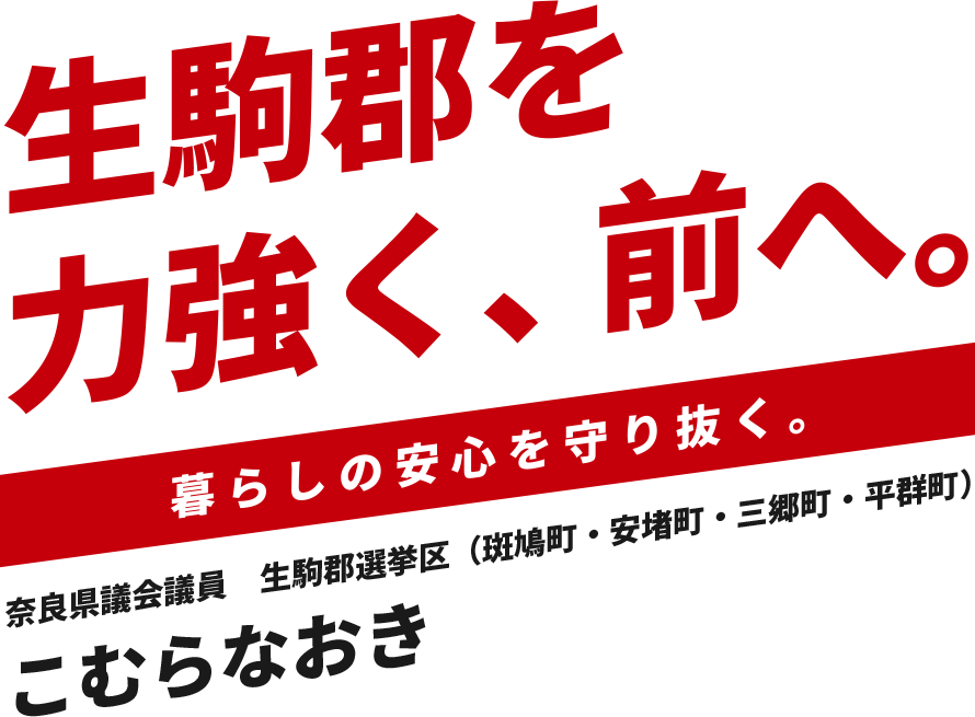 生駒郡を力強く、前へ。暮らしの安全を守り抜く。奈良県議会議員 生駒郡選挙区 こむらなおき